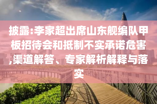 披露:李家超出席山東艦編隊(duì)甲板招待會(huì)和抵制不實(shí)承諾危害,渠道解答、專家解析解釋與落實(shí)