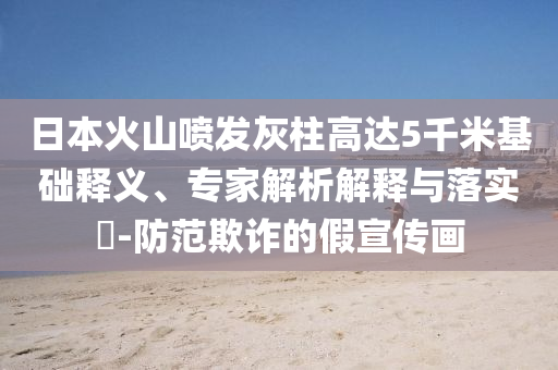 日本火山噴發(fā)灰柱高達5千米基礎(chǔ)釋義、專家解析解釋與落實?-防范欺詐的假宣傳畫