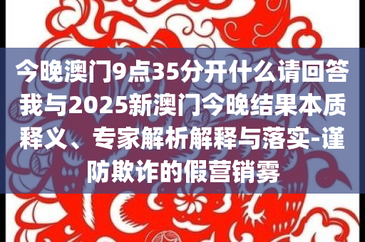 今晚澳門9點35分開什么請回答我與2025新澳門今晚結(jié)果本質(zhì)釋義、專家解析解釋與落實-謹防欺詐的假營銷霧