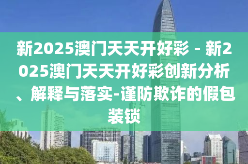新2025澳門天天開好彩 - 新2025澳門天天開好彩創(chuàng)新分析、解釋與落實(shí)-謹(jǐn)防欺詐的假包裝鎖
