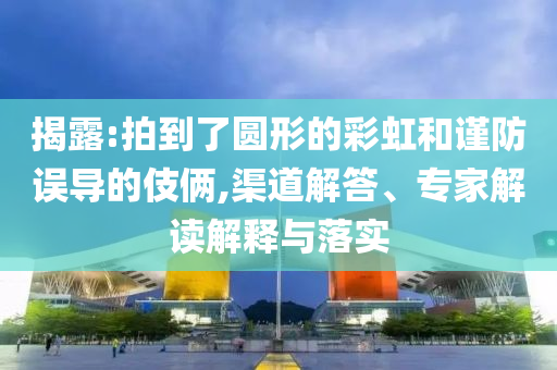 揭露:拍到了圓形的彩虹和謹(jǐn)防誤導(dǎo)的伎倆,渠道解答、專(zhuān)家解讀解釋與落實(shí)