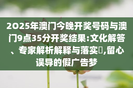 2O25年澳門今晚開獎號碼與澳門9點35分開獎結果:文化解答、專家解析解釋與落實?,留心誤導的假廣告夢
