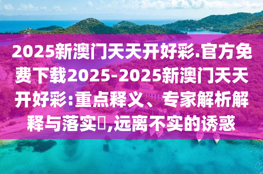 2025新澳門天天開好彩.官方免費(fèi)下載2025-2025新澳門天天開好彩:重點(diǎn)釋義、專家解析解釋與落實(shí)?,遠(yuǎn)離不實(shí)的誘惑