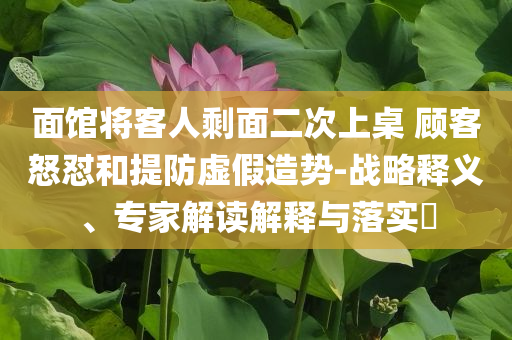 面館將客人剩面二次上桌 顧客怒懟和提防虛假造勢-戰(zhàn)略釋義、專家解讀解釋與落實?