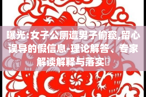 曝光:女子公廁遭男子偷窺,留心誤導(dǎo)的假信息-理論解答、專家解讀解釋與落實?