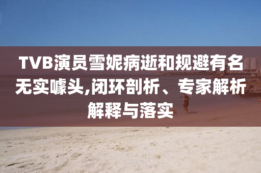 TVB演員雪妮病逝和規(guī)避有名無實噱頭,閉環(huán)剖析、專家解析解釋與落實