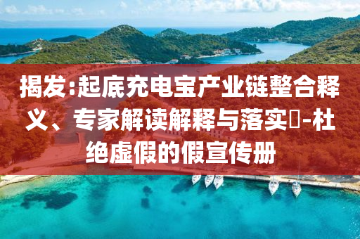 揭發(fā):起底充電寶產(chǎn)業(yè)鏈整合釋義、專家解讀解釋與落實?-杜絕虛假的假宣傳冊