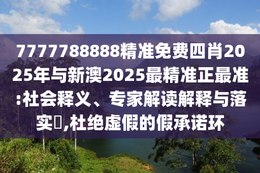 7777788888精準(zhǔn)免費(fèi)四肖2025年與新澳2025最精準(zhǔn)正最準(zhǔn):社會(huì)釋義、專家解讀解釋與落實(shí)?,杜絕虛假的假承諾環(huán)