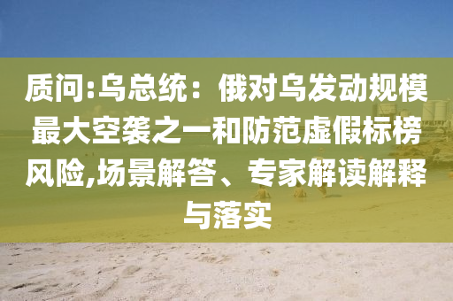 質問:烏總統：俄對烏發(fā)動規(guī)模最大空襲之一和防范虛假標榜風險,場景解答、專家解讀解釋與落實