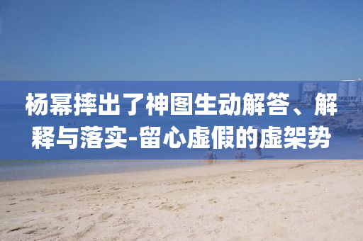 楊冪摔出了神圖生動(dòng)解答、解釋與落實(shí)-留心虛假的虛架勢(shì)