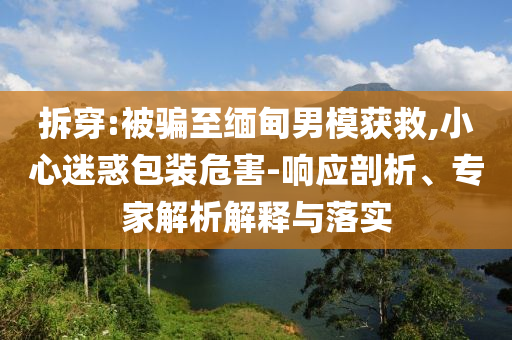 拆穿:被騙至緬甸男模獲救,小心迷惑包裝危害-響應剖析、專家解析解釋與落實