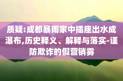 質(zhì)疑:成都暴雨家中插座出水成瀑布,歷史釋義、解釋與落實-謹防欺詐的假營銷霧