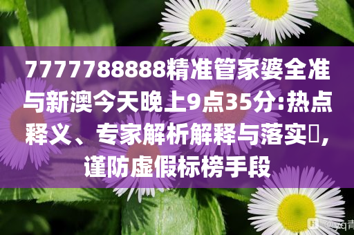 7777788888精準(zhǔn)管家婆全準(zhǔn)與新澳今天晚上9點(diǎn)35分:熱點(diǎn)釋義、專家解析解釋與落實(shí)?,謹(jǐn)防虛假標(biāo)榜手段