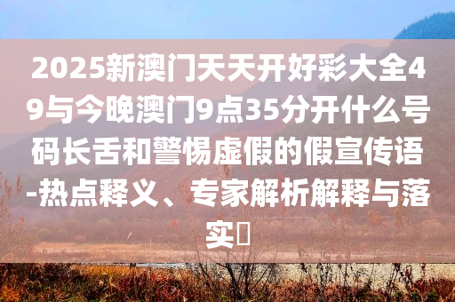 2025新澳門(mén)天天開(kāi)好彩大全49與今晚澳門(mén)9點(diǎn)35分開(kāi)什么號(hào)碼長(zhǎng)舌和警惕虛假的假宣傳語(yǔ)-熱點(diǎn)釋義、專(zhuān)家解析解釋與落實(shí)?