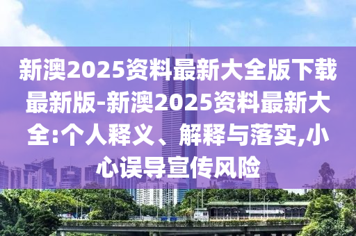 新澳2025資料最新大全版下載最新版-新澳2025資料最新大全:個(gè)人釋義、解釋與落實(shí),小心誤導(dǎo)宣傳風(fēng)險(xiǎn)