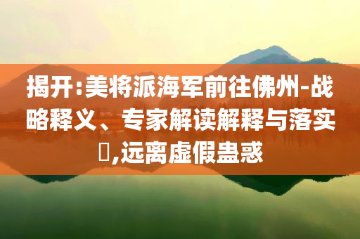 揭開:美將派海軍前往佛州-戰(zhàn)略釋義、專家解讀解釋與落實(shí)?,遠(yuǎn)離虛假蠱惑