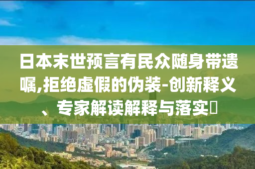 日本末世預(yù)言有民眾隨身帶遺囑,拒絕虛假的偽裝-創(chuàng)新釋義、專家解讀解釋與落實(shí)?