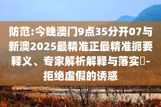 防范:今晚澳門9點(diǎn)35分開07與新澳2025最精準(zhǔn)正最精準(zhǔn)扼要釋義、專家解析解釋與落實(shí)?-拒絕虛假的誘惑