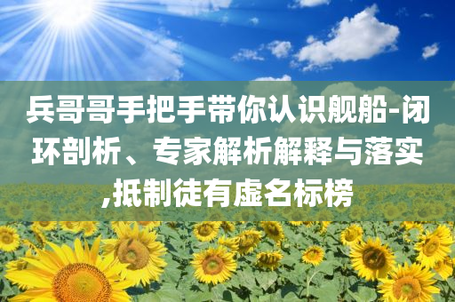 兵哥哥手把手帶你認(rèn)識(shí)艦船-閉環(huán)剖析、專家解析解釋與落實(shí),抵制徒有虛名標(biāo)榜