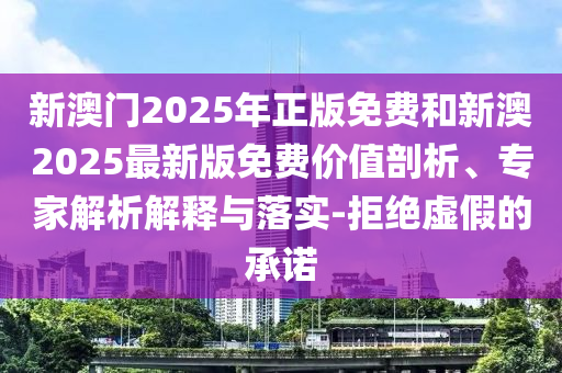 新澳門2025年正版免費(fèi)和新澳2025最新版免費(fèi)價(jià)值剖析、專家解析解釋與落實(shí)-拒絕虛假的承諾