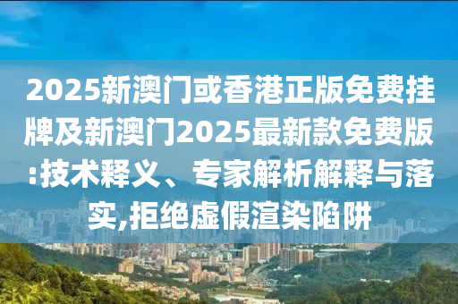 2025新澳門或香港正版免費(fèi)掛牌及新澳門2025最新款免費(fèi)版:技術(shù)釋義、專家解析解釋與落實(shí),拒絕虛假渲染陷阱