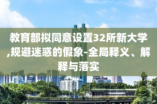教育部擬同意設(shè)置32所新大學(xué),規(guī)避迷惑的假象-全局釋義、解釋與落實(shí)