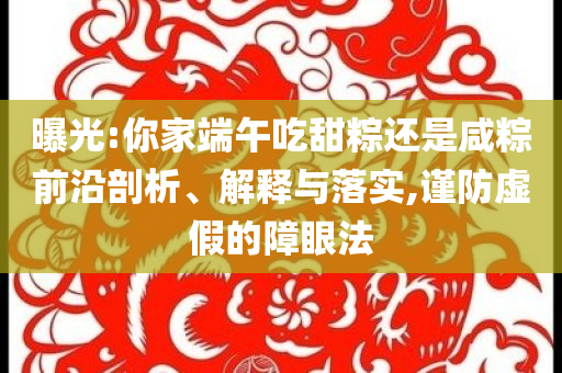曝光:你家端午吃甜粽還是咸粽前沿剖析、解釋與落實(shí),謹(jǐn)防虛假的障眼法