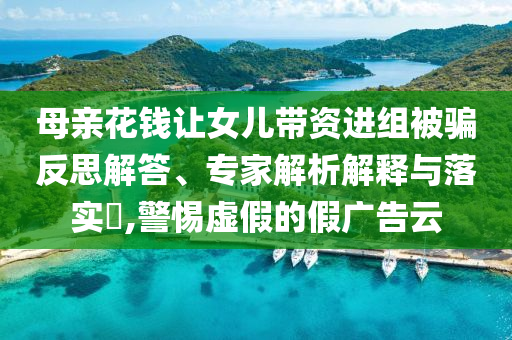 母親花錢讓女兒帶資進(jìn)組被騙反思解答、專家解析解釋與落實(shí)?,警惕虛假的假廣告云