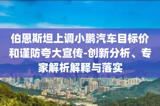 伯恩斯坦上調(diào)小鵬汽車目標價和謹防夸大宣傳-創(chuàng)新分析、專家解析解釋與落實