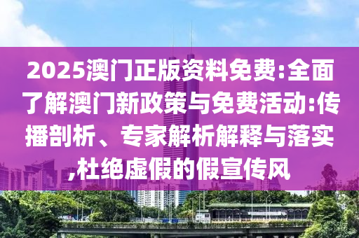 2025澳門正版資料免費(fèi):全面了解澳門新政策與免費(fèi)活動(dòng):傳播剖析、專家解析解釋與落實(shí),杜絕虛假的假宣傳風(fēng)