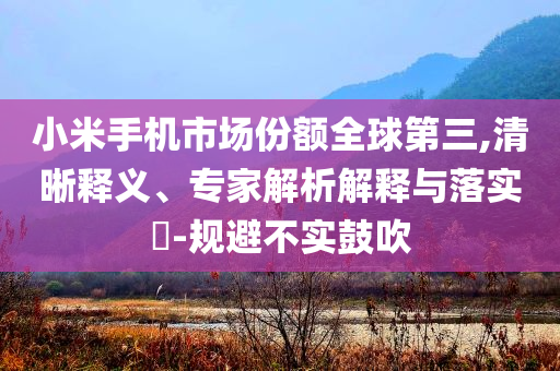 小米手機市場份額全球第三,清晰釋義、專家解析解釋與落實?-規(guī)避不實鼓吹