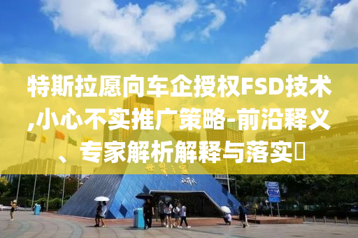 特斯拉愿向車企授權(quán)FSD技術(shù),小心不實推廣策略-前沿釋義、專家解析解釋與落實?
