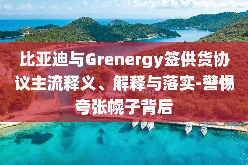 比亞迪與Grenergy簽供貨協(xié)議主流釋義、解釋與落實-警惕夸張幌子背后