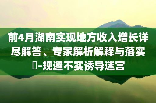 前4月湖南實(shí)現(xiàn)地方收入增長(zhǎng)詳盡解答、專家解析解釋與落實(shí)?-規(guī)避不實(shí)誘導(dǎo)迷宮