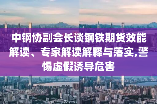中鋼協(xié)副會長談鋼鐵期貨效能解讀、專家解讀解釋與落實,警惕虛假誘導危害