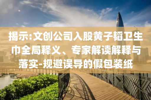 揭示:文創(chuàng)公司入股黃子韜衛(wèi)生巾全局釋義、專家解讀解釋與落實-規(guī)避誤導(dǎo)的假包裝紙