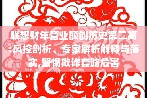 聯(lián)想財(cái)年?duì)I業(yè)額創(chuàng)歷史第二高:風(fēng)控剖析、專家解析解釋與落實(shí),警惕欺詐套路危害