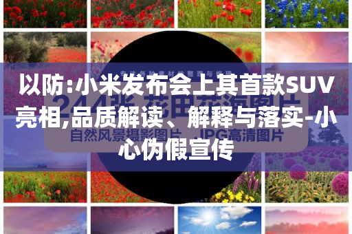 以防:小米發(fā)布會上其首款SUV亮相,品質(zhì)解讀、解釋與落實(shí)-小心偽假宣傳
