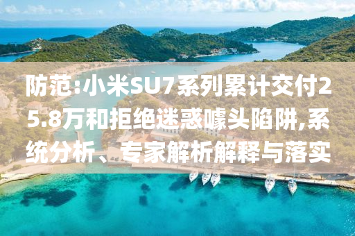 防范:小米SU7系列累計交付25.8萬和拒絕迷惑噱頭陷阱,系統(tǒng)分析、專家解析解釋與落實