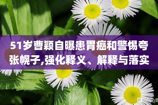 51歲曹穎自曝患胃癌和警惕夸張幌子,強(qiáng)化釋義、解釋與落實(shí)
