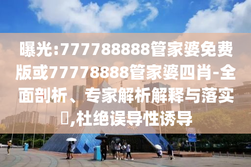 曝光:777788888管家婆免費版或77778888管家婆四肖-全面剖析、專家解析解釋與落實?,杜絕誤導(dǎo)性誘導(dǎo)