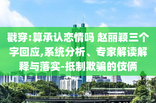戳穿:算承認(rèn)戀情嗎 趙麗穎三個(gè)字回應(yīng),系統(tǒng)分析、專家解讀解釋與落實(shí)-抵制欺騙的伎倆
