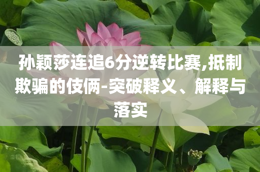 孫穎莎連追6分逆轉比賽,抵制欺騙的伎倆-突破釋義、解釋與落實