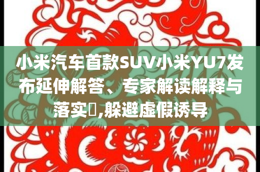 小米汽車首款SUV小米YU7發(fā)布延伸解答、專家解讀解釋與落實(shí)?,躲避虛假誘導(dǎo)