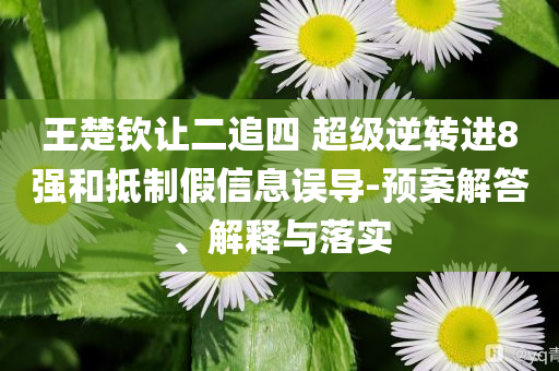 王楚欽讓二追四 超級逆轉(zhuǎn)進(jìn)8強(qiáng)和抵制假信息誤導(dǎo)-預(yù)案解答、解釋與落實