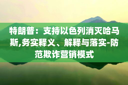 特朗普：支持以色列消滅哈馬斯,務(wù)實(shí)釋義、解釋與落實(shí)-防范欺詐營(yíng)銷模式
