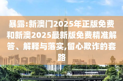 暴露:新澳門(mén)2025年正版免費(fèi)和新澳2025最新版免費(fèi)精準(zhǔn)解答、解釋與落實(shí),留心欺詐的套路