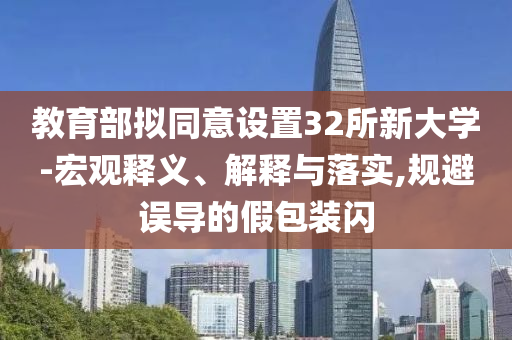 教育部擬同意設(shè)置32所新大學(xué)-宏觀釋義、解釋與落實(shí),規(guī)避誤導(dǎo)的假包裝閃
