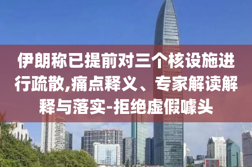 伊朗稱已提前對(duì)三個(gè)核設(shè)施進(jìn)行疏散,痛點(diǎn)釋義、專家解讀解釋與落實(shí)-拒絕虛假噱頭
