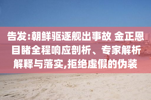 告發(fā):朝鮮驅(qū)逐艦出事故 金正恩目睹全程響應(yīng)剖析、專家解析解釋與落實(shí),拒絕虛假的偽裝